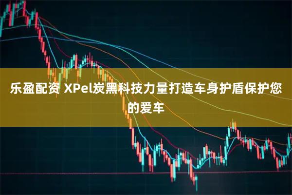 乐盈配资 XPel炭黑科技力量打造车身护盾保护您的爱车
