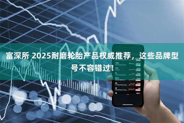 富深所 2025耐磨轮胎产品权威推荐，这些品牌型号不容错过！