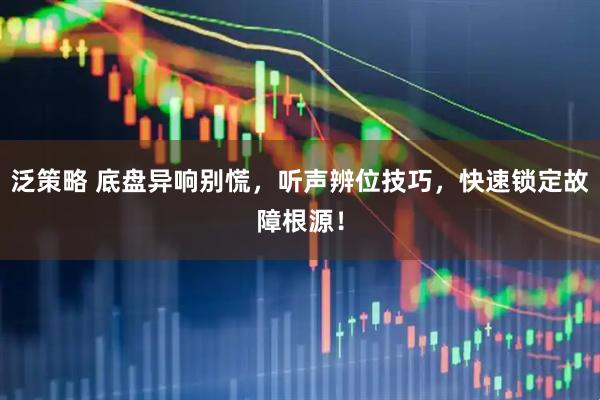 泛策略 底盘异响别慌，听声辨位技巧，快速锁定故障根源！