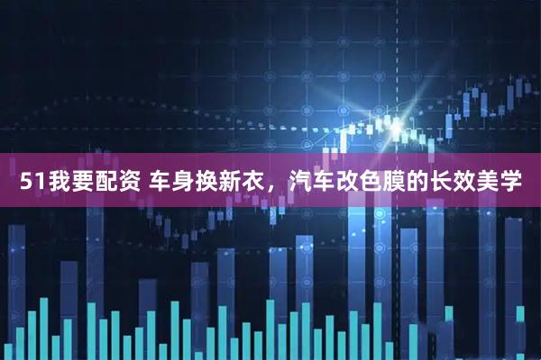51我要配资 车身换新衣，汽车改色膜的长效美学