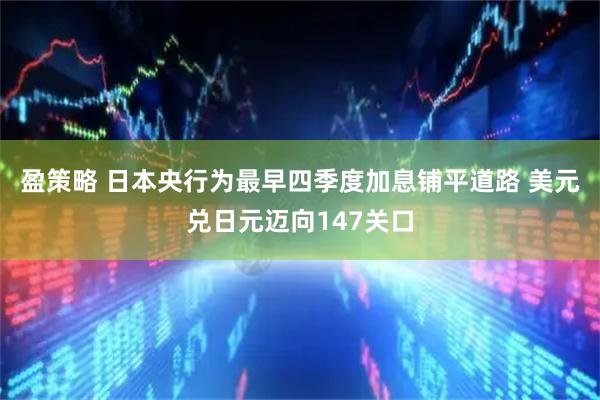 盈策略 日本央行为最早四季度加息铺平道路 美元兑日元迈向147关口