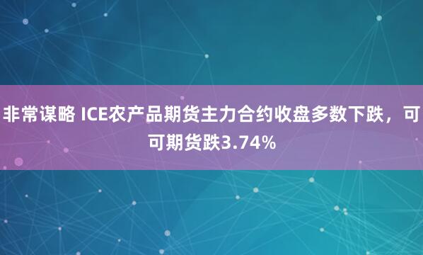 非常谋略 ICE农产品期货主力合约收盘多数下跌，可可期货跌3.74%