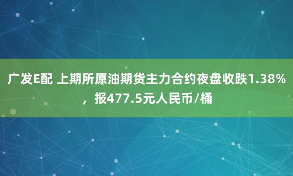 广发E配 上期所原油期货主力合约夜盘收跌1.38%，报477.5元人民币/桶