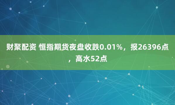 财聚配资 恒指期货夜盘收跌0.01%，报26396点，高水52点