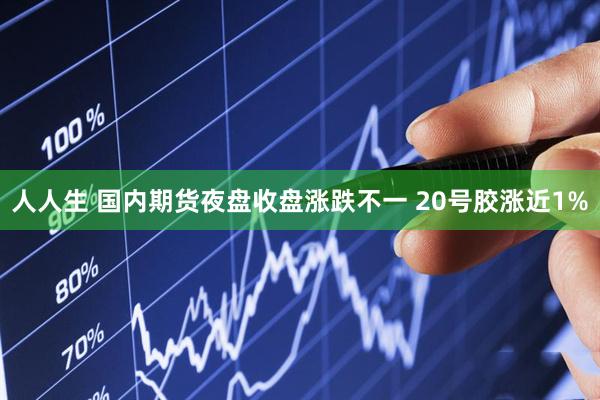 人人生 国内期货夜盘收盘涨跌不一 20号胶涨近1%