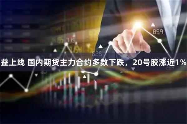 益上线 国内期货主力合约多数下跌，20号胶涨近1%