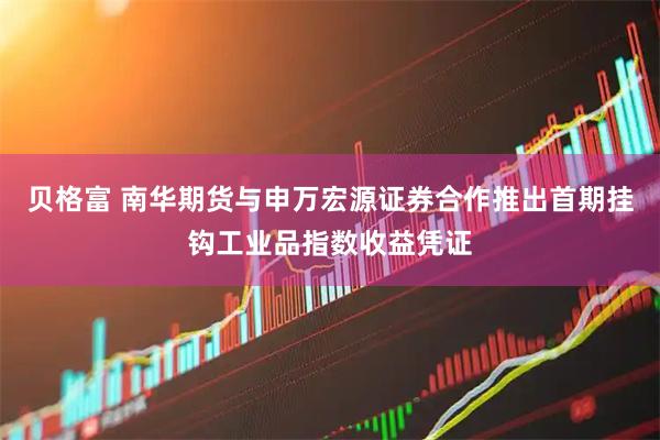 贝格富 南华期货与申万宏源证券合作推出首期挂钩工业品指数收益凭证