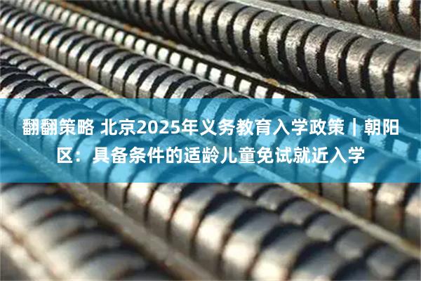 翻翻策略 北京2025年义务教育入学政策｜朝阳区：具备条件的适龄儿童免试就近入学