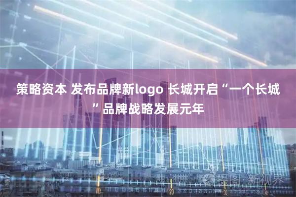 策略资本 发布品牌新logo 长城开启“一个长城”品牌战略发展元年