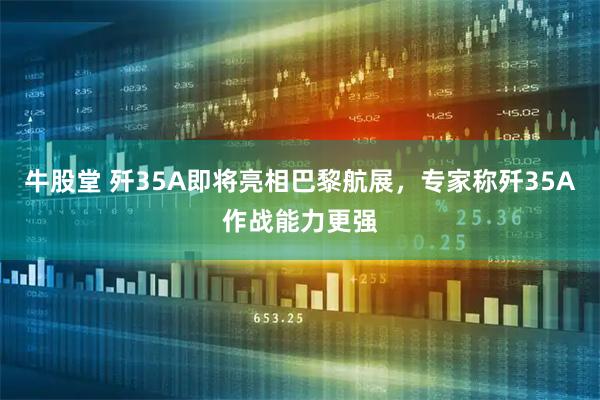 牛股堂 歼35A即将亮相巴黎航展，专家称歼35A作战能力更强