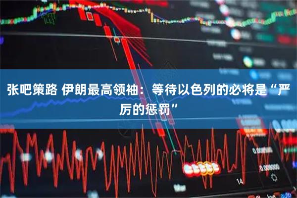 张吧策路 伊朗最高领袖：等待以色列的必将是“严厉的惩罚”