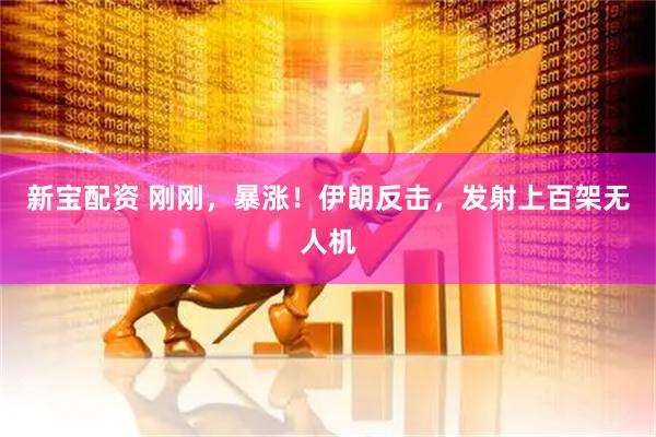 新宝配资 刚刚，暴涨！伊朗反击，发射上百架无人机