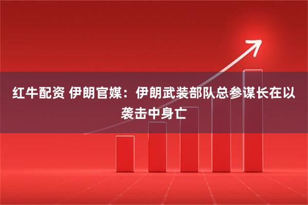 红牛配资 伊朗官媒：伊朗武装部队总参谋长在以袭击中身亡