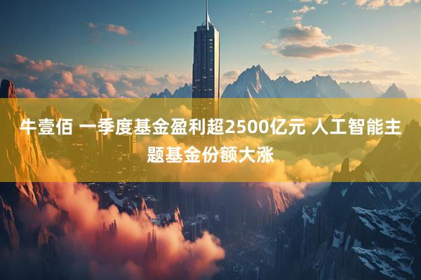 牛壹佰 一季度基金盈利超2500亿元 人工智能主题基金份额大涨