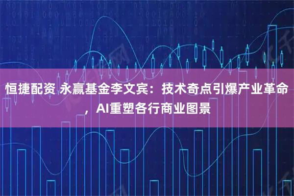 恒捷配资 永赢基金李文宾：技术奇点引爆产业革命，AI重塑各行商业图景
