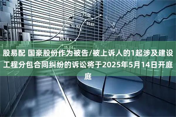 股易配 国豪股份作为被告/被上诉人的1起涉及建设工程分包合同纠纷的诉讼将于2025年5月14日开庭