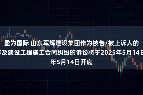 盈为国际 山东军辉建设集团作为被告/被上诉人的1起涉及建设工程施工合同纠纷的诉讼将于2025年5月14日开庭