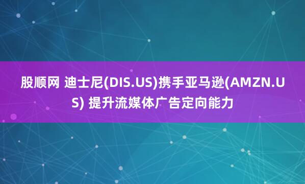 股顺网 迪士尼(DIS.US)携手亚马逊(AMZN.US) 提升流媒体广告定向能力