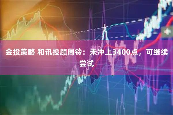金投策略 和讯投顾周铃：未冲上3400点，可继续尝试
