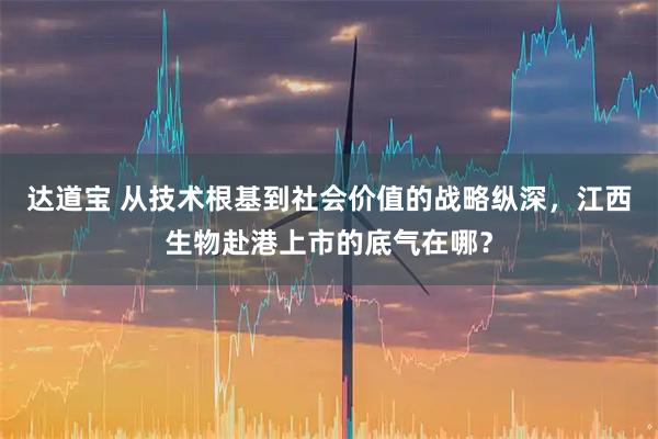 达道宝 从技术根基到社会价值的战略纵深，江西生物赴港上市的底气在哪？