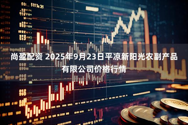 尚盈配资 2025年9月23日平凉新阳光农副产品有限公司价格行情