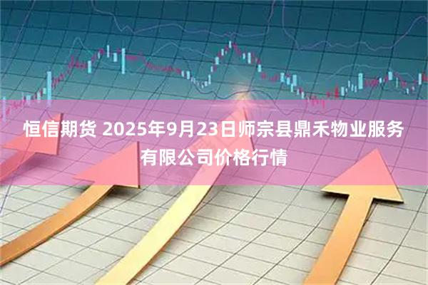 恒信期货 2025年9月23日师宗县鼎禾物业服务有限公司价格行情