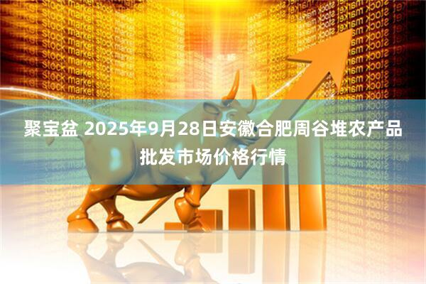 聚宝盆 2025年9月28日安徽合肥周谷堆农产品批发市场价格行情