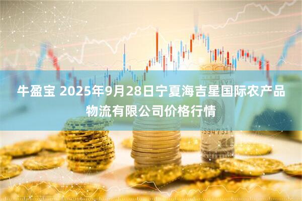 牛盈宝 2025年9月28日宁夏海吉星国际农产品物流有限公司价格行情