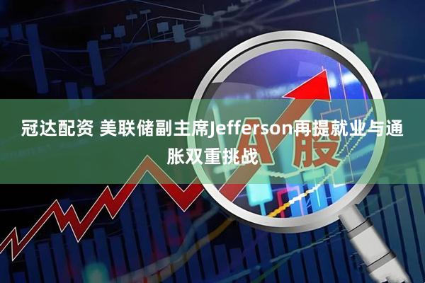 冠达配资 美联储副主席Jefferson再提就业与通胀双重挑战