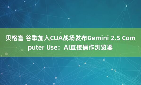 贝格富 谷歌加入CUA战场发布Gemini 2.5 Computer Use:AI直接操作浏览器