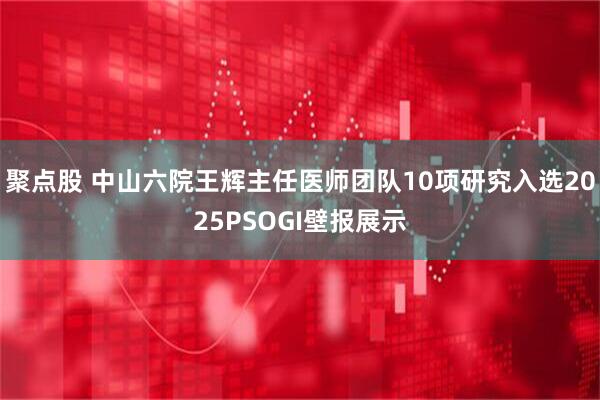 聚点股 中山六院王辉主任医师团队10项研究入选2025PSOGI壁报展示