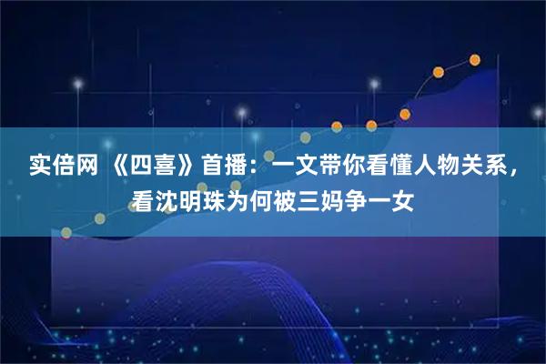 实倍网 《四喜》首播:一文带你看懂人物关系,看沈明珠为何被三妈争一女