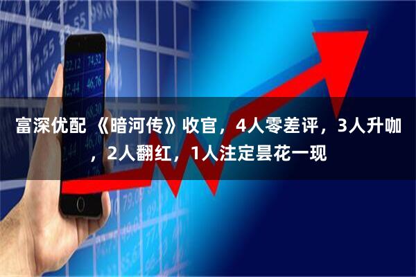 富深优配 《暗河传》收官,4人零差评,3人升咖,2人翻红,1人注定昙花一现