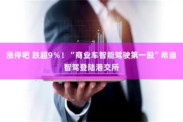 涨停吧 跌超9%!“商业车智能驾驶第一股”希迪智驾登陆港交所