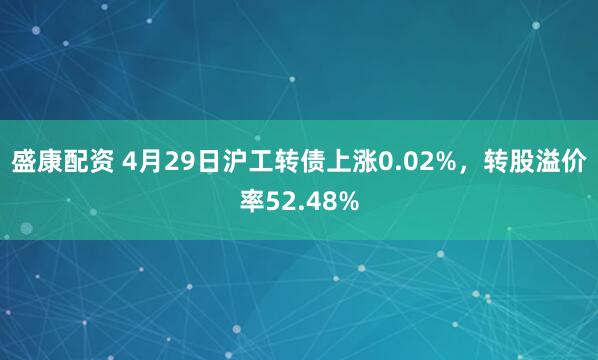 盛康配资 4月29日沪工转债上涨0.02%，转股溢价率52.48%