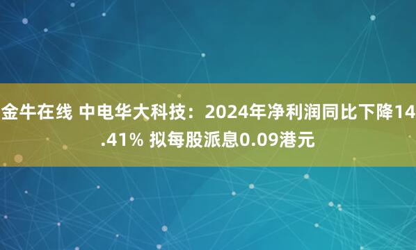 金牛在线 中电华大科技：2024年净利润同比下降14.41% 拟每股派息0.09港元