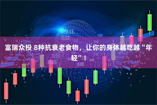 富瑞众投 8种抗衰老食物，让你的身体越吃越“年轻”！