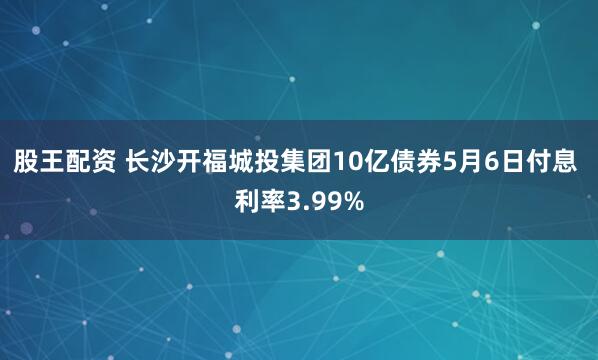 股王配资 长沙开福城投集团10亿债券5月6日付息 利率3.99%