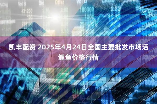 凯丰配资 2025年4月24日全国主要批发市场活鲤鱼价格行情