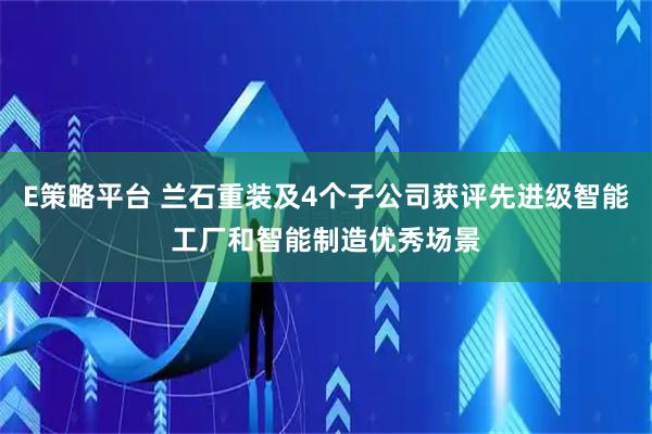 E策略平台 兰石重装及4个子公司获评先进级智能工厂和智能制造优秀场景