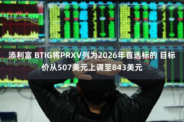添利富 BTIG将PRXV列为2026年首选标的 目标价从507美元上调至843美元