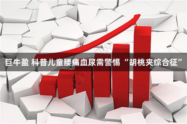 巨牛盈 科普儿童腰痛血尿需警惕 “胡桃夹综合征”