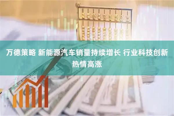 万德策略 新能源汽车销量持续增长 行业科技创新热情高涨
