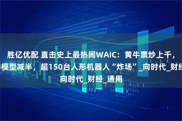 胜亿优配 直击史上最热闹WAIC：黄牛票炒上千，参展AI模型减半，超150台人形机器人“炸场”_向时代_财经_通用