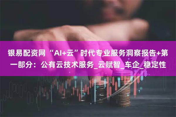 银易配资网 “AI+云”时代专业服务洞察报告+第一部分：公有云技术服务_云赋智_车企_稳定性