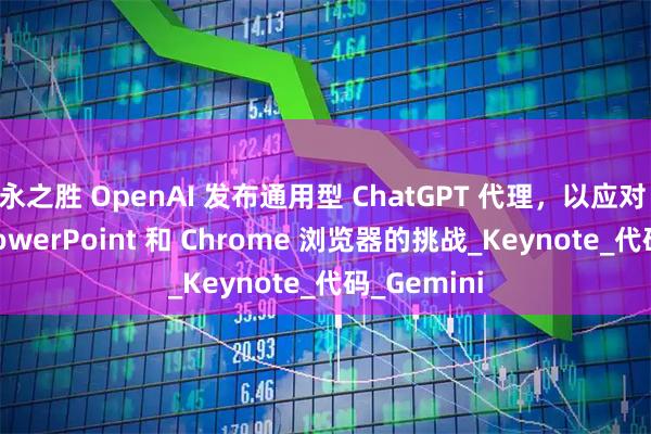 永之胜 OpenAI 发布通用型 ChatGPT 代理，以应对 Excel、PowerPoint 和 Chrome 浏览器的挑战_Keynote_代码_Gemini