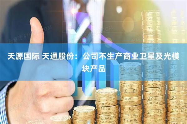 天源国际 天通股份:公司不生产商业卫星及光模块产品