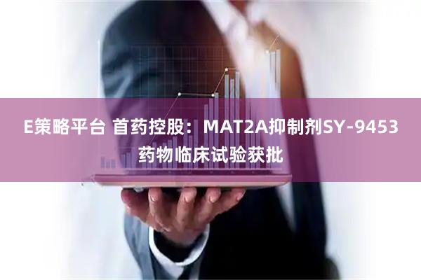 E策略平台 首药控股：MAT2A抑制剂SY-9453药物临床试验获批