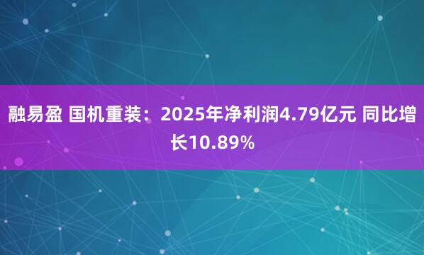融易盈 国机重装:2025年净利润4.79亿元 同比增长10.89%